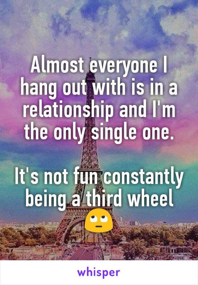 Almost everyone I hang out with is in a relationship and I'm the only single one.

It's not fun constantly being a third wheel 🙄