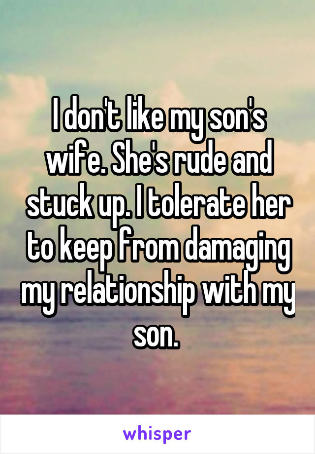 I don't like my son's wife. She's rude and stuck up. I tolerate her to keep from damaging my relationship with my son. 