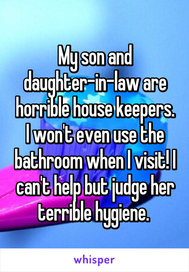 My son and daughter-in-law are horrible house keepers. I won't even use the bathroom when I visit! I can't help but judge her terrible hygiene. 