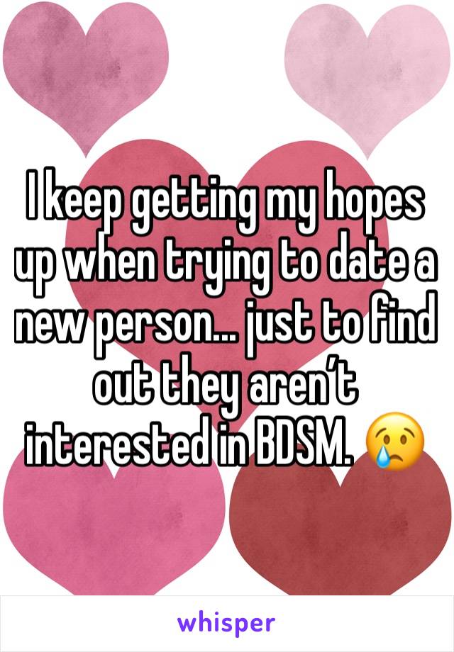 I keep getting my hopes up when trying to date a new person... just to find out they aren’t interested in BDSM. 😢