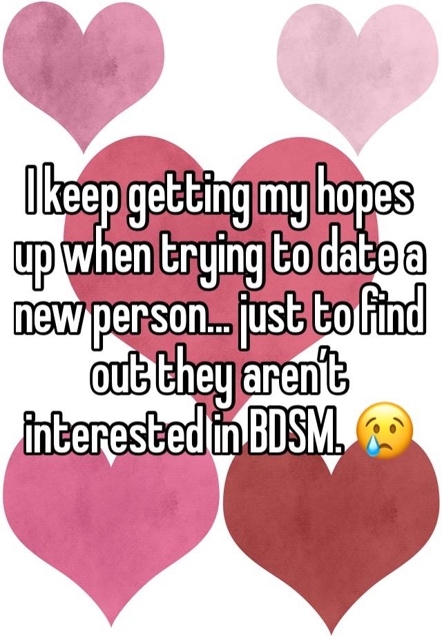 I keep getting my hopes up when trying to date a new person... just to find out they aren’t interested in BDSM. 😢