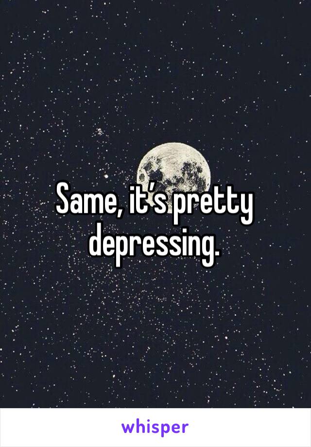Same, it’s pretty depressing.