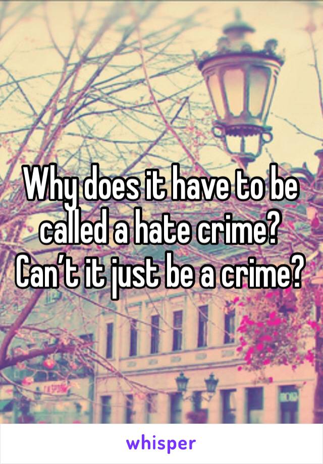 Why does it have to be called a hate crime? Can’t it just be a crime?