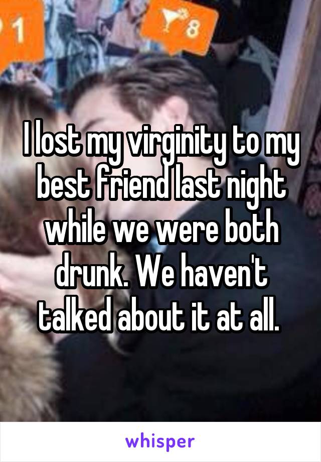 I lost my virginity to my best friend last night while we were both drunk. We haven't talked about it at all. 