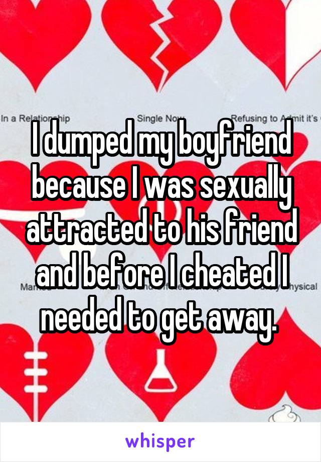 I dumped my boyfriend because I was sexually attracted to his friend and before I cheated I needed to get away. 