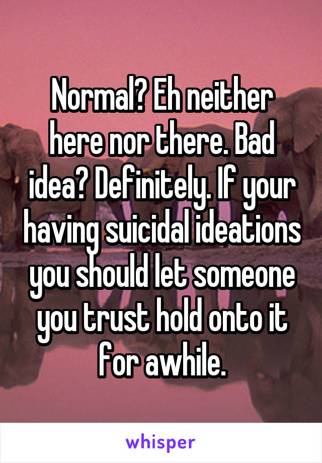 Normal? Eh neither here nor there. Bad idea? Definitely. If your having suicidal ideations you should let someone you trust hold onto it for awhile.