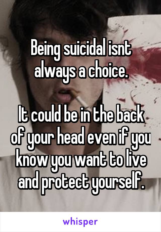 Being suicidal isnt always a choice.

It could be in the back of your head even if you know you want to live and protect yourself.