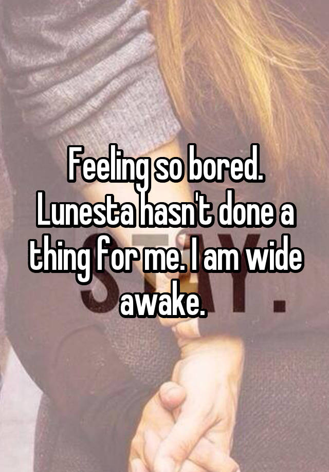 Feeling so bored. Lunesta hasn't done a thing for me. I am wide awake. 