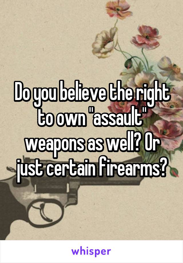 Do you believe the right to own "assault" weapons as well? Or just certain firearms?