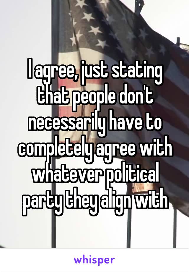 I agree, just stating that people don't necessarily have to completely agree with whatever political party they align with