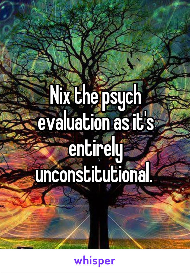 Nix the psych evaluation as it's entirely unconstitutional. 