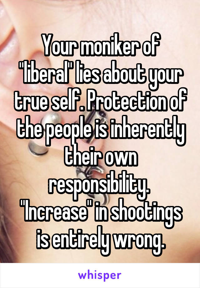 Your moniker of "liberal" lies about your true self. Protection of the people is inherently their own responsibility.  "Increase" in shootings is entirely wrong.