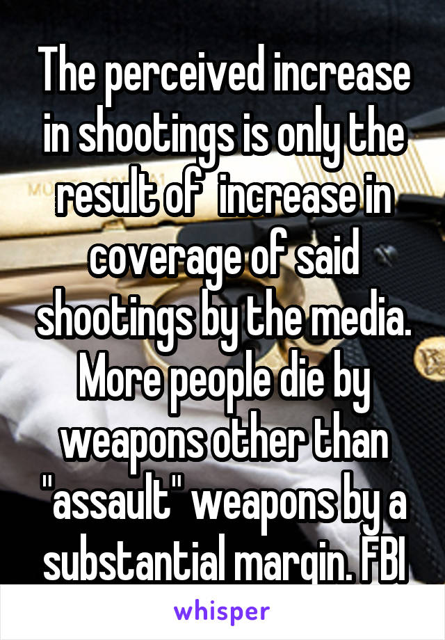 The perceived increase in shootings is only the result of  increase in coverage of said shootings by the media. More people die by weapons other than "assault" weapons by a substantial margin. FBI