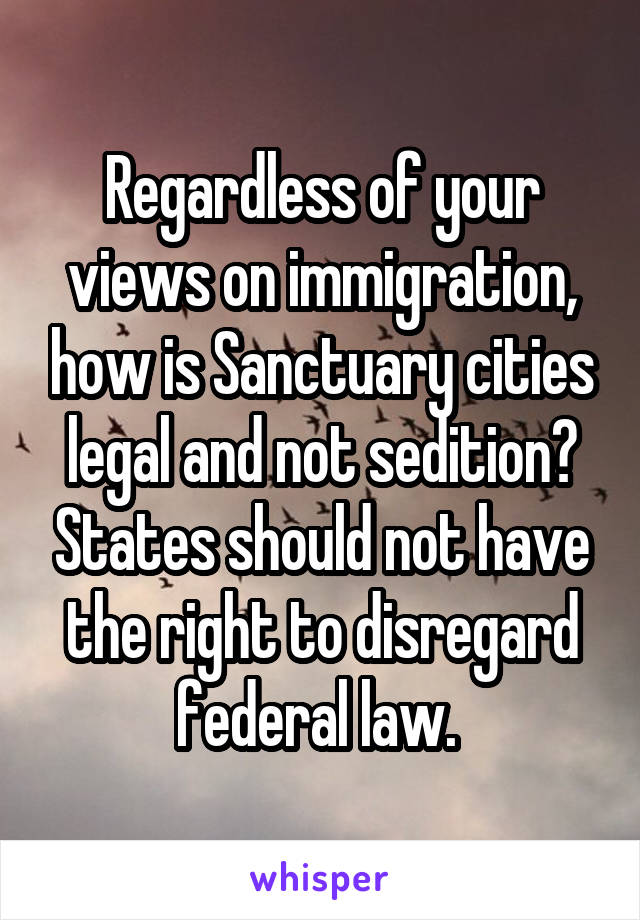 Regardless of your views on immigration, how is Sanctuary cities legal and not sedition? States should not have the right to disregard federal law. 