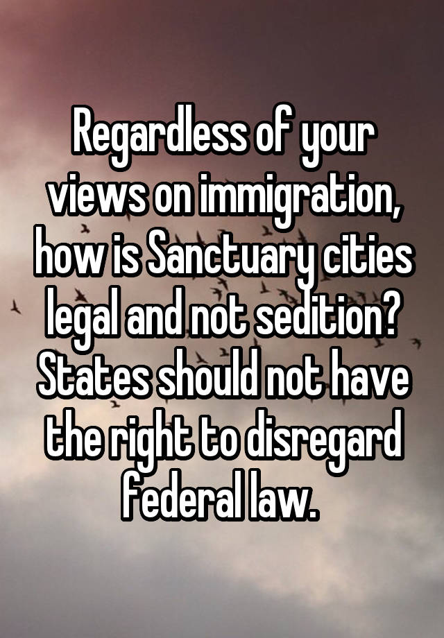 Regardless of your views on immigration, how is Sanctuary cities legal and not sedition? States should not have the right to disregard federal law. 