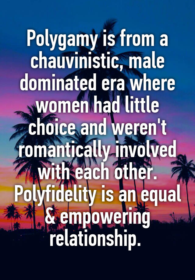 Polygamy is from a chauvinistic, male dominated era where women had little choice and weren't romantically involved with each other. Polyfidelity is an equal & empowering relationship. 