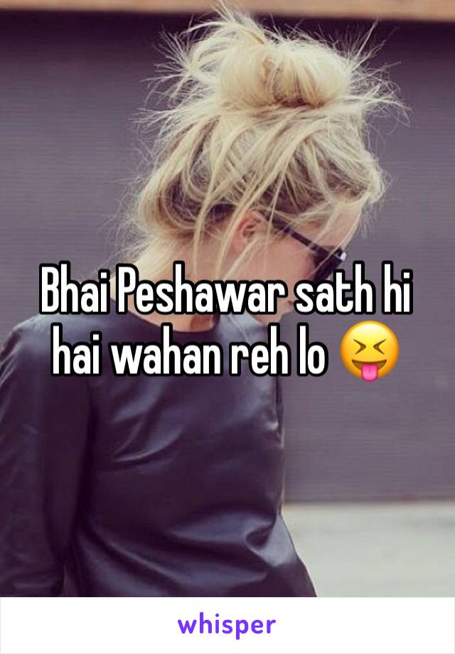 Bhai Peshawar sath hi hai wahan reh lo 😝