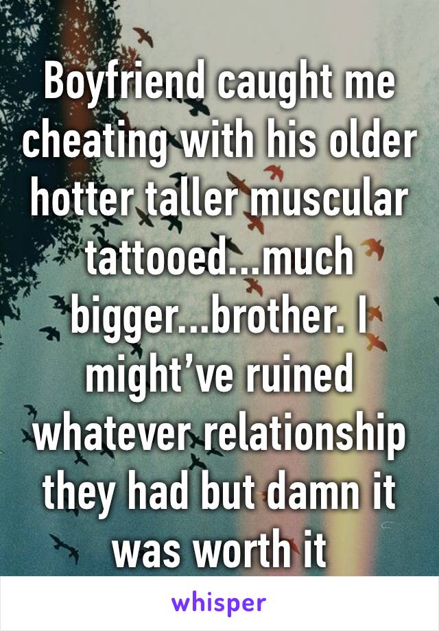 Boyfriend caught me cheating with his older hotter taller muscular tattooed...much bigger...brother. I might’ve ruined whatever relationship they had but damn it was worth it 