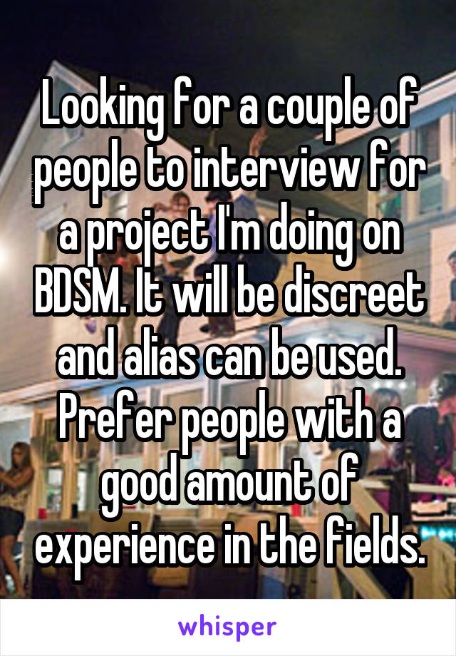 Looking for a couple of people to interview for a project I'm doing on BDSM. It will be discreet and alias can be used. Prefer people with a good amount of experience in the fields.