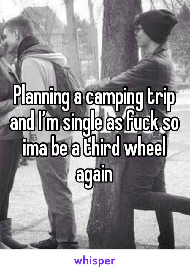 Planning a camping trip and I’m single as fuck so ima be a third wheel again