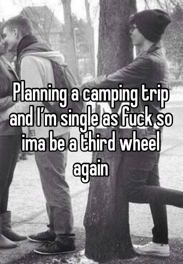 Planning a camping trip and I’m single as fuck so ima be a third wheel again