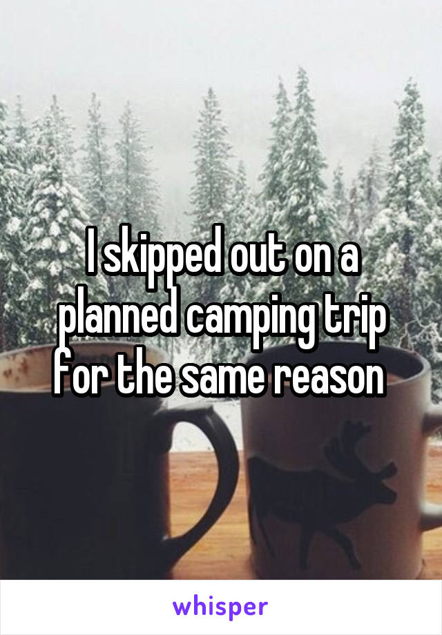 I skipped out on a planned camping trip for the same reason 