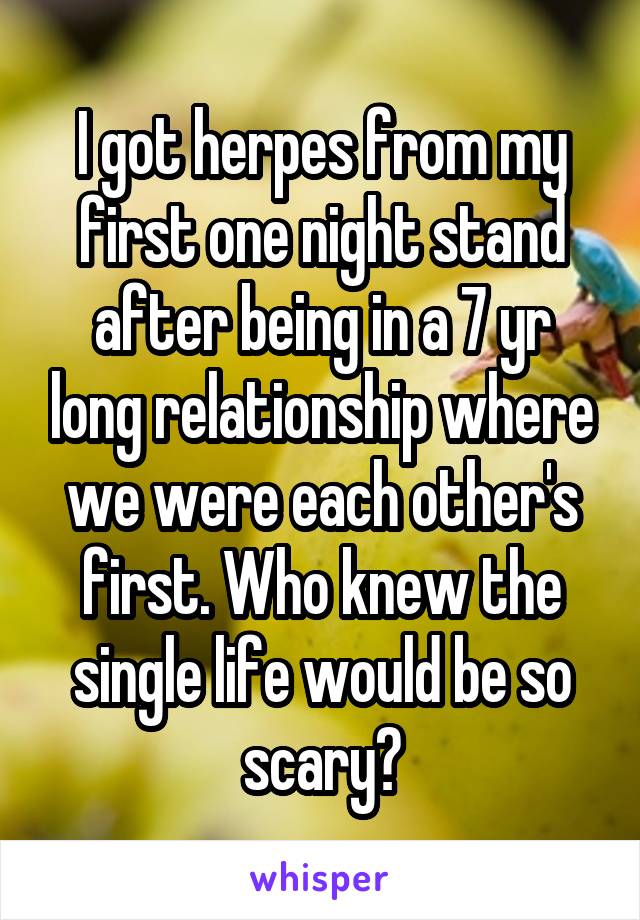 I got herpes from my first one night stand after being in a 7 yr long relationship where we were each other's first. Who knew the single life would be so scary?