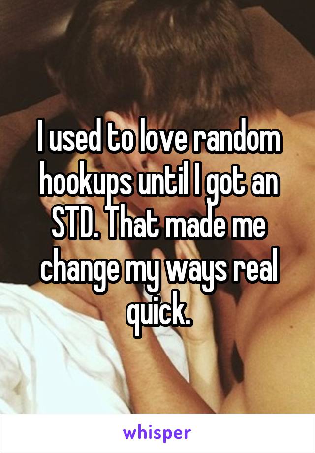 I used to love random hookups until I got an STD. That made me change my ways real quick.
