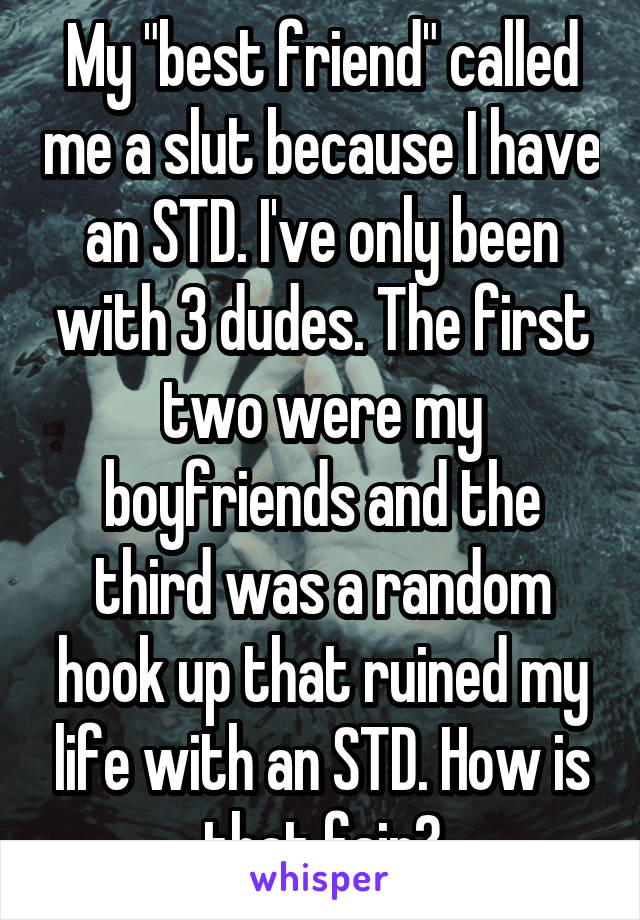 My "best friend" called me a slut because I have an STD. I've only been with 3 dudes. The first two were my boyfriends and the third was a random hook up that ruined my life with an STD. How is that fair?
