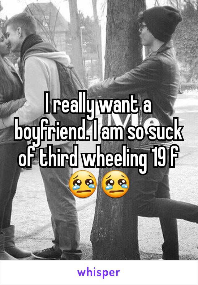 I really want a boyfriend. I am so suck of third wheeling 19 f😢😢