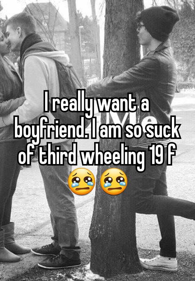 I really want a boyfriend. I am so suck of third wheeling 19 f😢😢