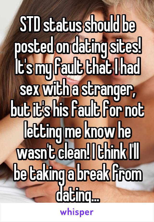 STD status should be posted on dating sites! It's my fault that I had sex with a stranger, but it's his fault for not letting me know he wasn't clean! I think I'll be taking a break from dating...