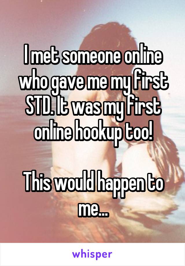 I met someone online who gave me my first STD. It was my first online hookup too!

This would happen to me...
