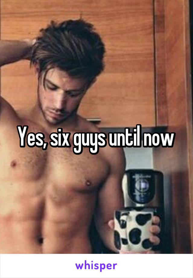 Yes, six guys until now 