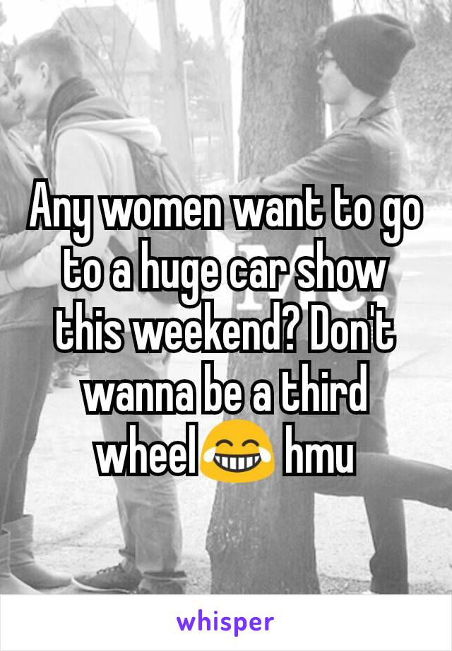 Any women want to go to a huge car show this weekend? Don't wanna be a third wheel😂 hmu