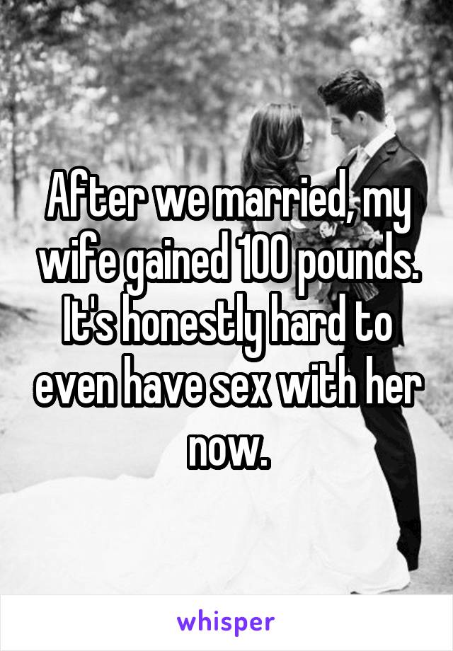 After we married, my wife gained 100 pounds. It's honestly hard to even have sex with her now.