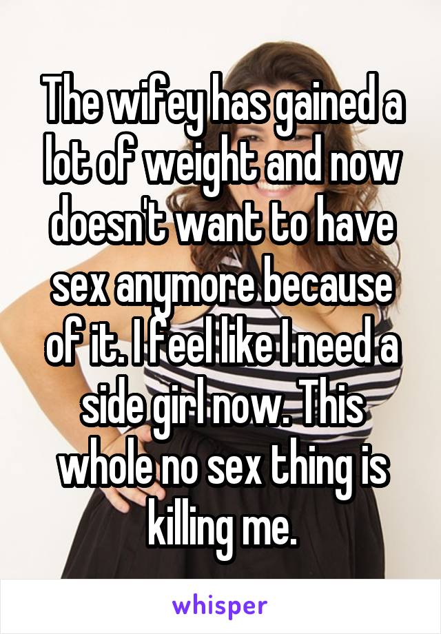 The wifey has gained a lot of weight and now doesn't want to have sex anymore because of it. I feel like I need a side girl now. This whole no sex thing is killing me.