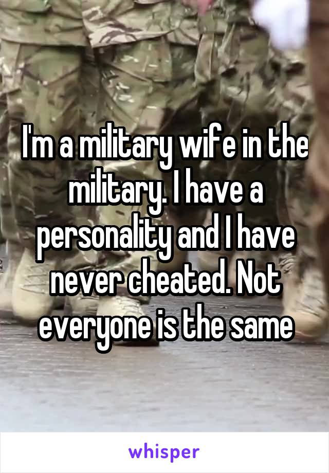 I'm a military wife in the military. I have a personality and I have never cheated. Not everyone is the same