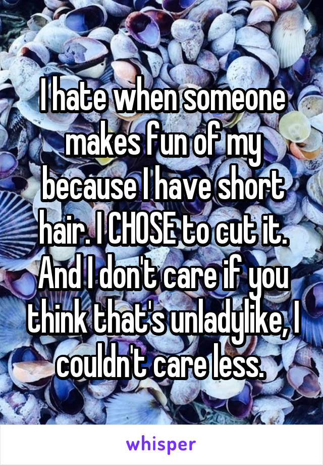 I hate when someone makes fun of my because I have short hair. I CHOSE to cut it. And I don't care if you think that's unladylike, I couldn't care less. 