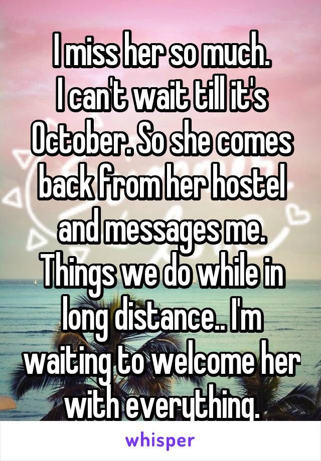 I miss her so much.
I can't wait till it's October. So she comes back from her hostel and messages me.
Things we do while in long distance.. I'm waiting to welcome her with everything.