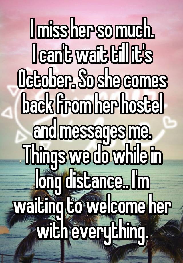 I miss her so much.
I can't wait till it's October. So she comes back from her hostel and messages me.
Things we do while in long distance.. I'm waiting to welcome her with everything.