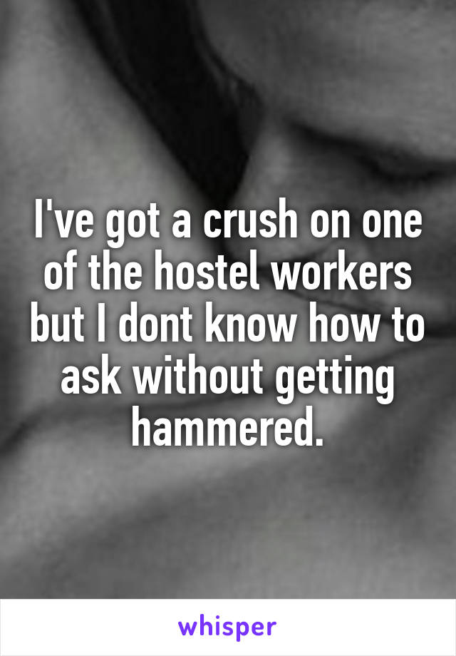 I've got a crush on one of the hostel workers but I dont know how to ask without getting hammered.