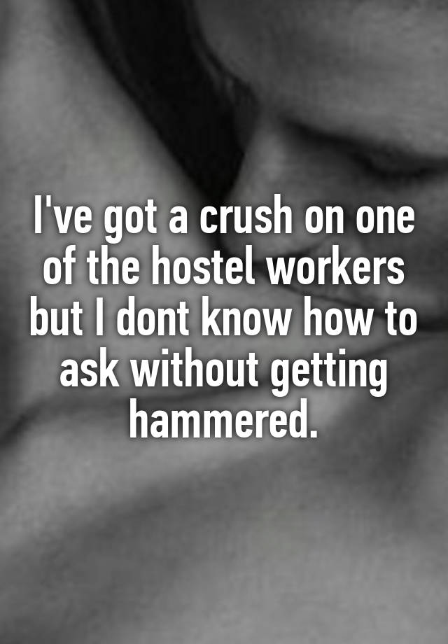 I've got a crush on one of the hostel workers but I dont know how to ask without getting hammered.