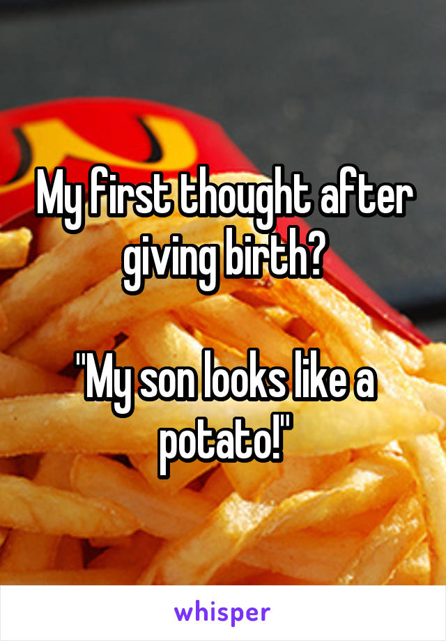 My first thought after giving birth?

"My son looks like a potato!"