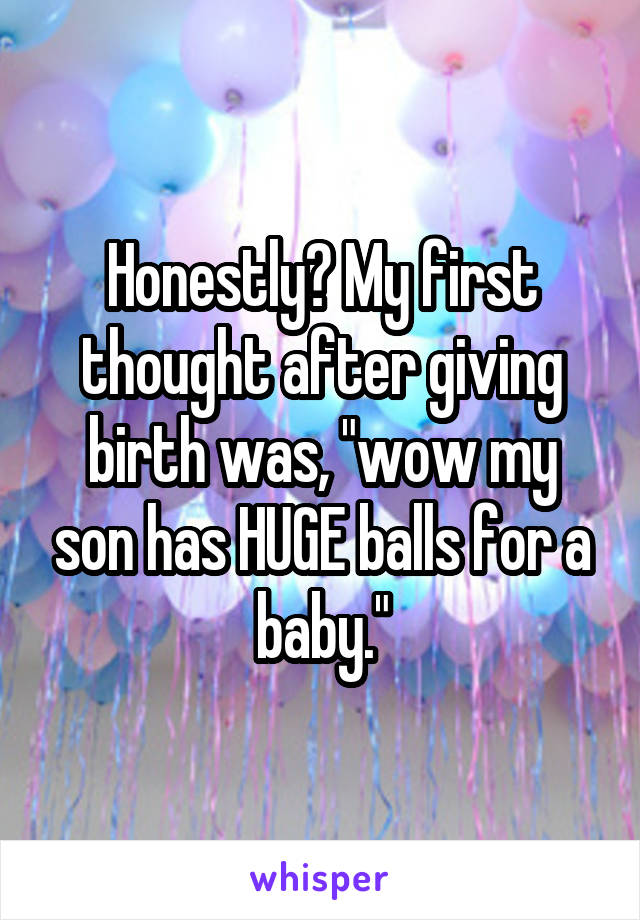 Honestly? My first thought after giving birth was, "wow my son has HUGE balls for a baby."