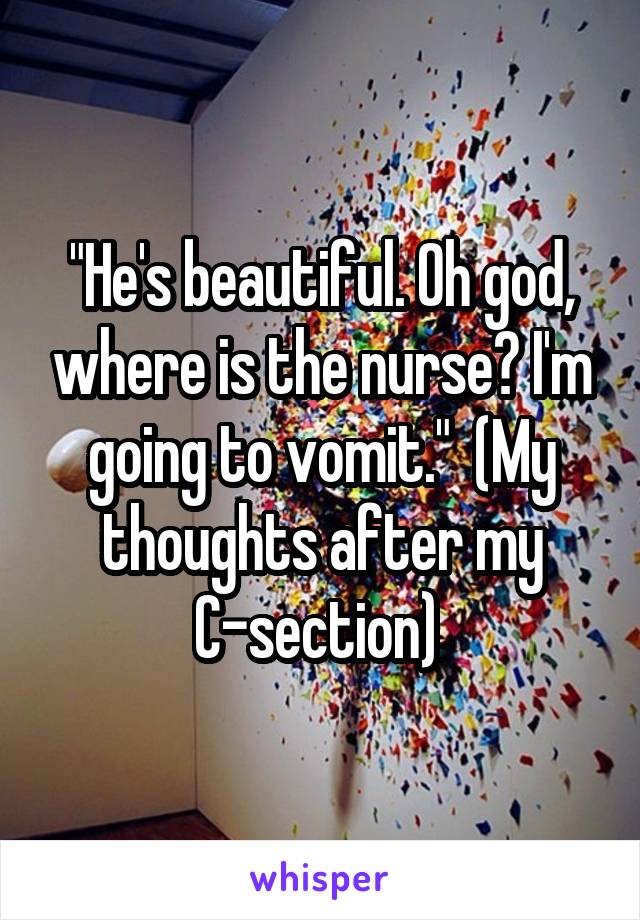 "He's beautiful. Oh god, where is the nurse? I'm going to vomit."  (My thoughts after my C-section) 