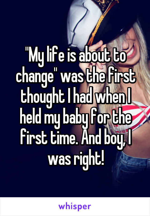 "My life is about to change" was the first thought I had when I held my baby for the first time. And boy, I was right!
