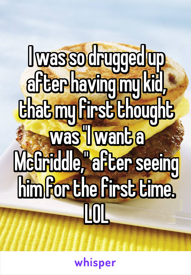 I was so drugged up after having my kid, that my first thought was "I want a McGriddle," after seeing him for the first time. LOL