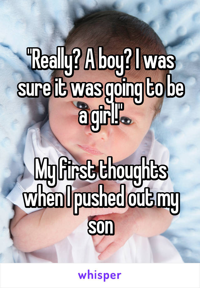 "Really? A boy? I was sure it was going to be a girl!"

My first thoughts when I pushed out my son