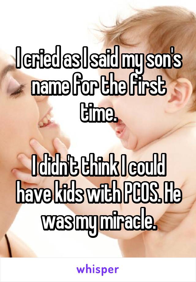 I cried as I said my son's name for the first time.

I didn't think I could have kids with PCOS. He was my miracle.